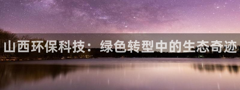 亿万先生网页版登录:山西环保科技:绿色转型中的生态奇迹