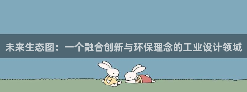 亿万先生换网址了吗知乎:未来生态图:一个融合创新与环保理念的工业设计领域